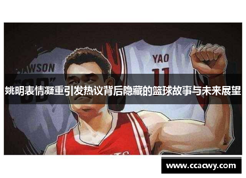 姚明表情凝重引发热议背后隐藏的篮球故事与未来展望