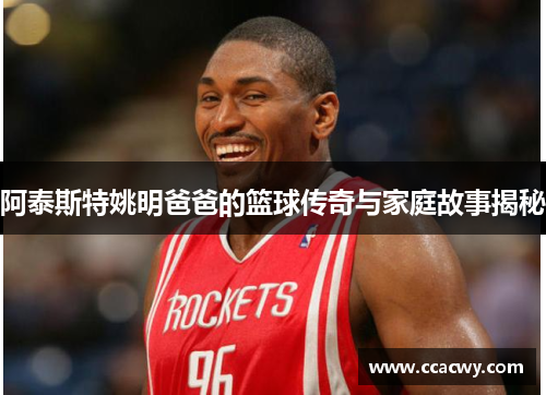 阿泰斯特姚明爸爸的篮球传奇与家庭故事揭秘