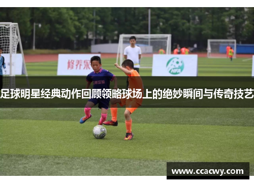 足球明星经典动作回顾领略球场上的绝妙瞬间与传奇技艺