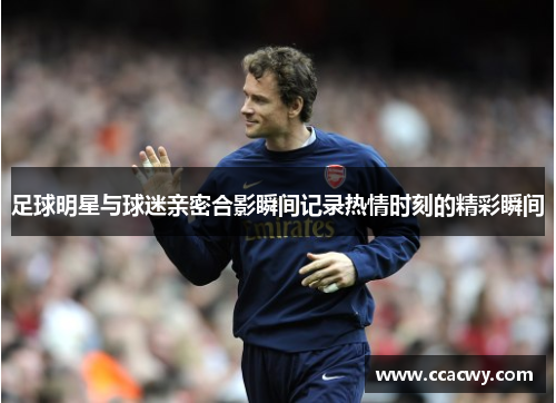 足球明星与球迷亲密合影瞬间记录热情时刻的精彩瞬间