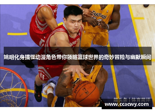 姚明化身搞怪动漫角色带你领略篮球世界的奇妙冒险与幽默瞬间