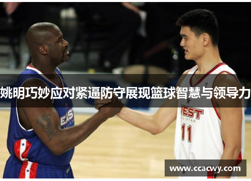 姚明巧妙应对紧逼防守展现篮球智慧与领导力