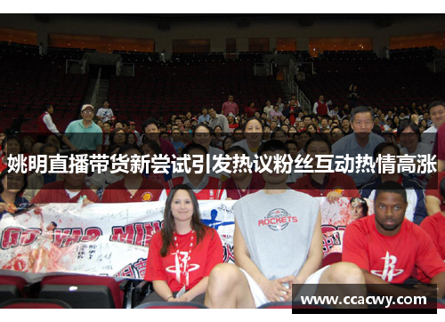 姚明直播带货新尝试引发热议粉丝互动热情高涨