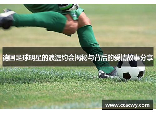 德国足球明星的浪漫约会揭秘与背后的爱情故事分享