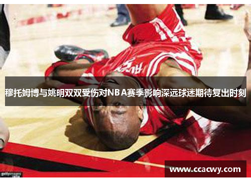 穆托姆博与姚明双双受伤对NBA赛季影响深远球迷期待复出时刻
