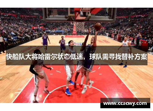 快船队大将哈雷尔状态低迷，球队需寻找替补方案